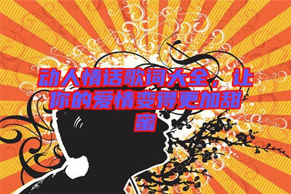 動人情話歌詞大全，讓你的愛情變得更加甜蜜