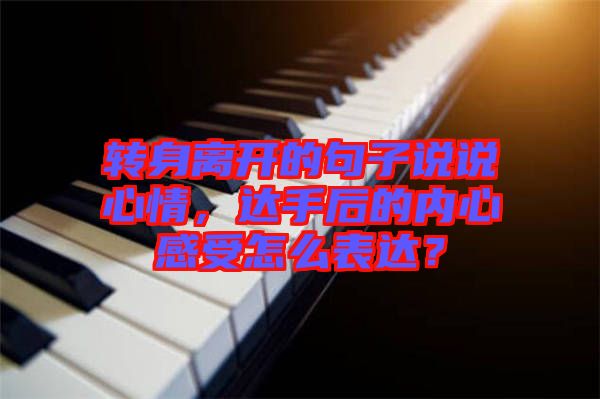 轉(zhuǎn)身離開的句子說說心情，達手后的內(nèi)心感受怎么表達？
