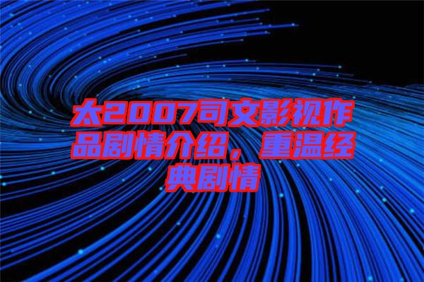太2007司文影視作品劇情介紹，重溫經(jīng)典劇情