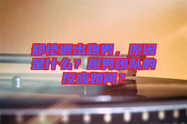 鄭愷退出跑男，原因是什么？跑男團隊的反應如何？