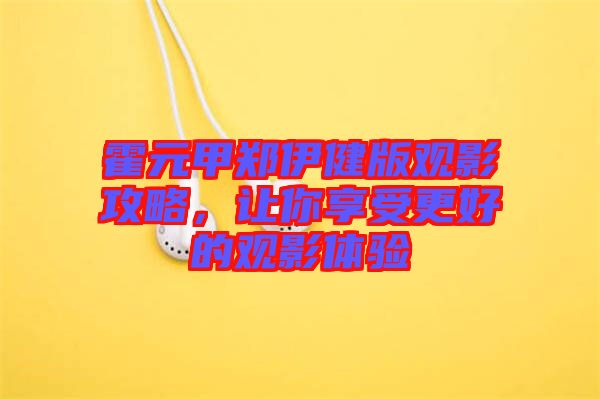 霍元甲鄭伊健版觀影攻略，讓你享受更好的觀影體驗(yàn)