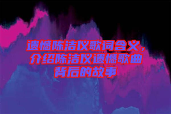 遺憾陳潔儀歌詞含義，介紹陳潔儀遺憾歌曲背后的故事