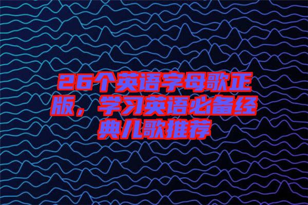 26個英語字母歌正版，學(xué)習(xí)英語必備經(jīng)典兒歌推薦