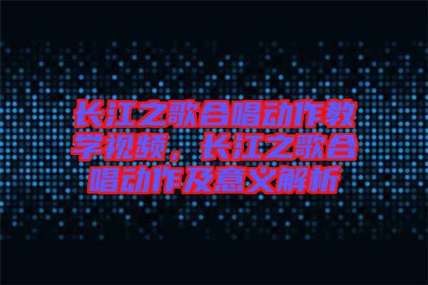 長江之歌合唱?jiǎng)幼鹘虒W(xué)視頻，長江之歌合唱?jiǎng)幼骷耙饬x解析
