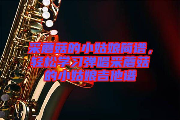 采蘑菇的小姑娘簡譜，輕松學習彈唱采蘑菇的小姑娘吉他譜
