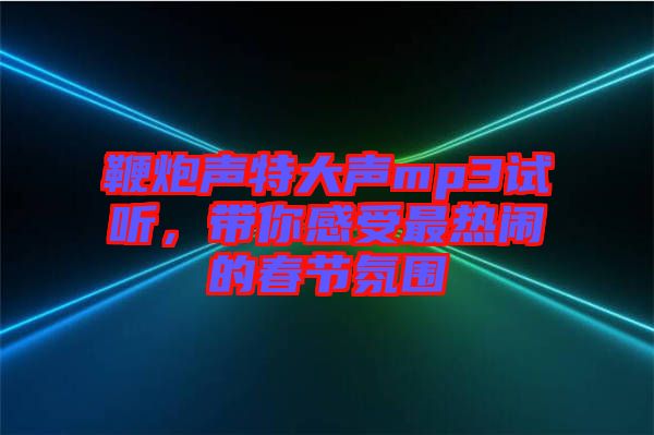 鞭炮聲特大聲mp3試聽(tīng)，帶你感受最熱鬧的春節(jié)氛圍