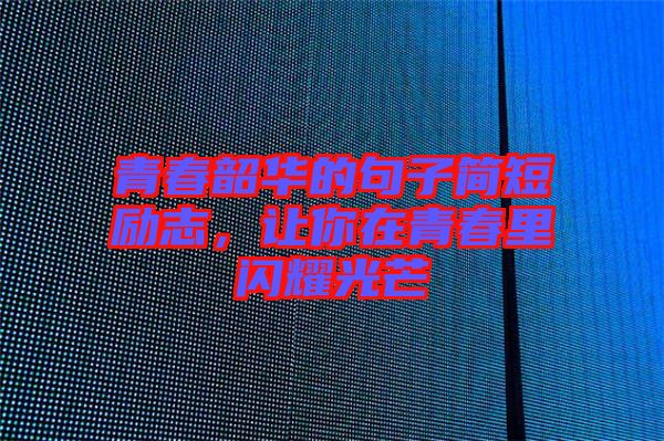 青春韶華的句子簡短勵志，讓你在青春里閃耀光芒