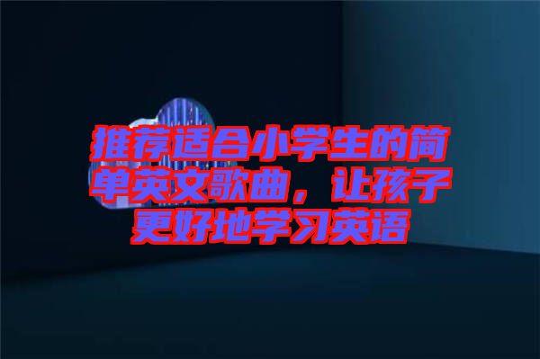 推薦適合小學(xué)生的簡單英文歌曲，讓孩子更好地學(xué)習(xí)英語