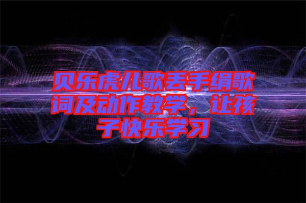 貝樂虎兒歌丟手絹歌詞及動作教學，讓孩子快樂學習