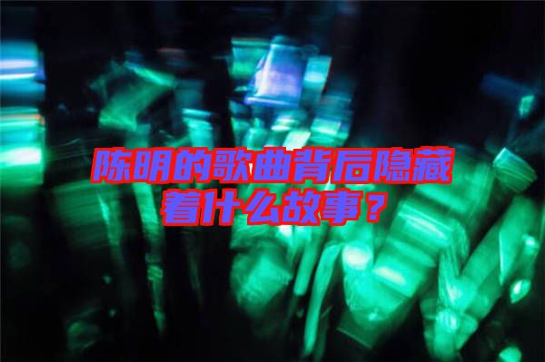 陳明的歌曲背后隱藏著什么故事？