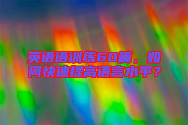 英語(yǔ)語(yǔ)訓(xùn)練60篇，如何快速提高語(yǔ)言水平？