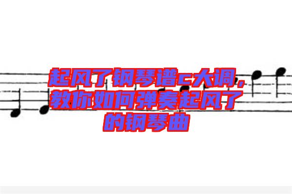 起風(fēng)了鋼琴譜c大調(diào)，教你如何彈奏起風(fēng)了的鋼琴曲