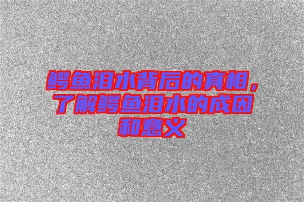 鱷魚淚水背后的真相，了解鱷魚淚水的成因和意義