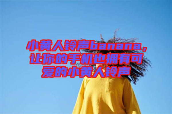 小黃人鈴聲banana，讓你的手機也擁有可愛的小黃人鈴聲
