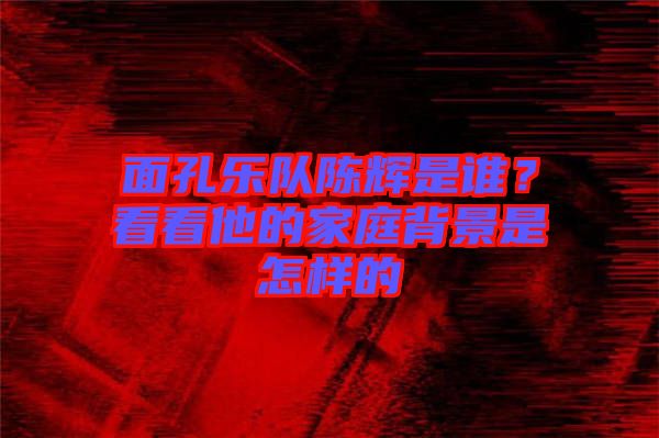 面孔樂隊(duì)陳輝是誰？看看他的家庭背景是怎樣的