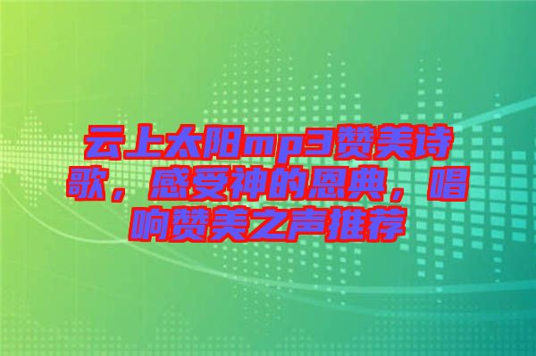 云上太陽mp3贊美詩歌，感受神的恩典，唱響贊美之聲推薦