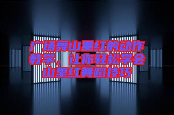 廣場舞山里紅的動(dòng)作教學(xué)，讓你輕松學(xué)會山里紅舞蹈技巧