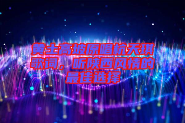 黃土高坡原唱杭天琪歌詞，聽陜西風(fēng)情的最佳選擇