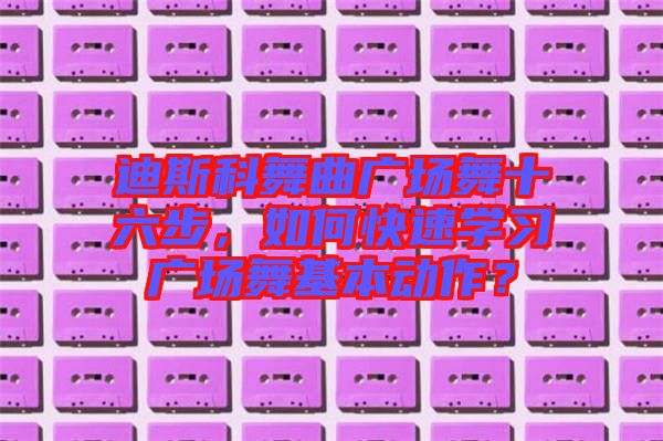 迪斯科舞曲廣場舞十六步，如何快速學(xué)習(xí)廣場舞基本動(dòng)作？