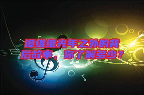譚維維光年之外的背后故事，你了解多少？