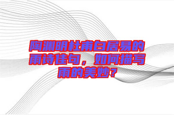 陶淵明杜甫白居易的雨詩佳句，如何描寫雨的美妙？