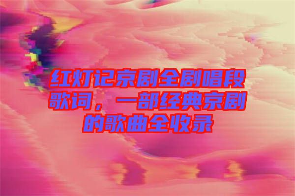 紅燈記京劇全劇唱段歌詞，一部經(jīng)典京劇的歌曲全收錄