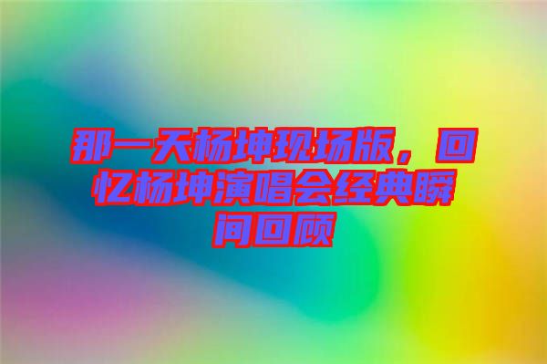 那一天楊坤現(xiàn)場(chǎng)版，回憶楊坤演唱會(huì)經(jīng)典瞬間回顧