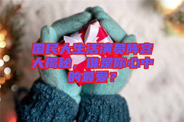 國(guó)民大生活演員陣容大揭秘，誰(shuí)是你心中的最愛？