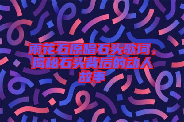 雨花石原唱石頭歌詞，揭秘石頭背后的動人故事