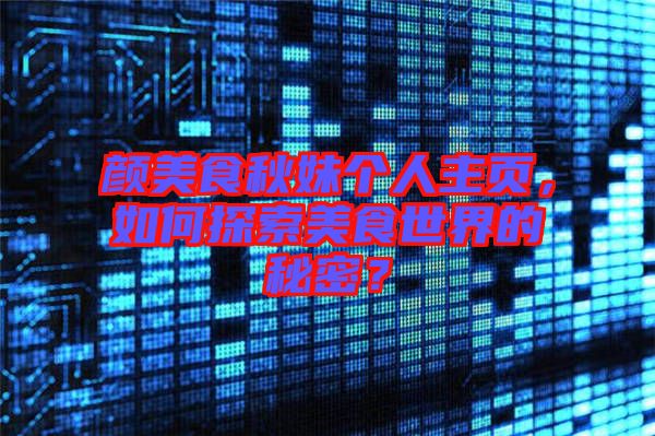 顏美食秋妹個(gè)人主頁(yè)，如何探索美食世界的秘密？