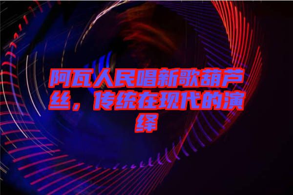 阿瓦人民唱新歌葫蘆絲，傳統(tǒng)在現(xiàn)代的演繹