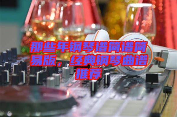 那些年鋼琴譜簡(jiǎn)譜簡(jiǎn)易版，經(jīng)典鋼琴曲譜推薦