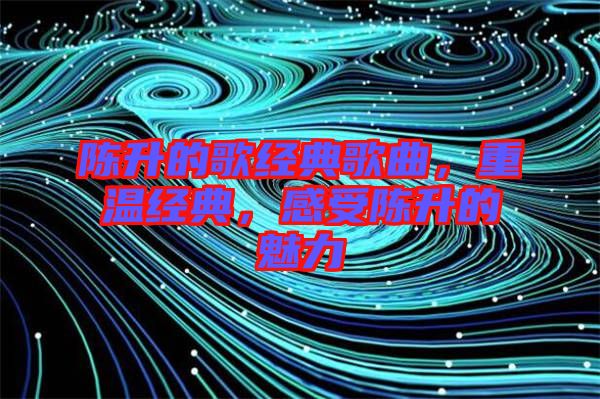 陳升的歌經(jīng)典歌曲，重溫經(jīng)典，感受陳升的魅力