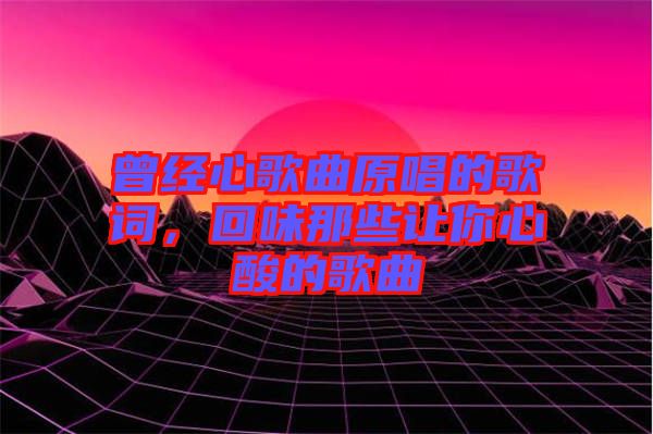 曾經(jīng)心歌曲原唱的歌詞，回味那些讓你心酸的歌曲