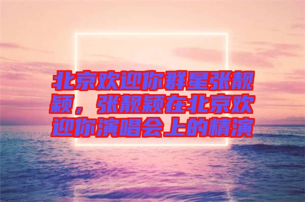 北京歡迎你群星張靚穎，張靚穎在北京歡迎你演唱會上的精演