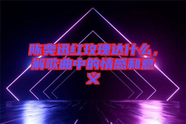 陳奕迅紅玫瑰達(dá)什么，解歌曲中的情感和意義