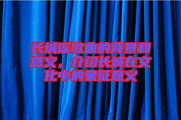 長城謠歌曲的背景和意義，介紹長城在文化中的象征意義