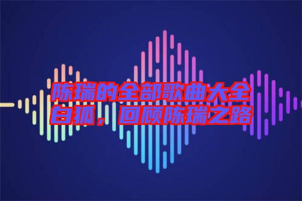 陳瑞的全部歌曲大全白狐，回顧陳瑞之路