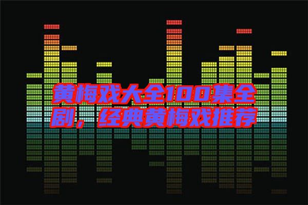 黃梅戲大全100集全劇，經(jīng)典黃梅戲推薦