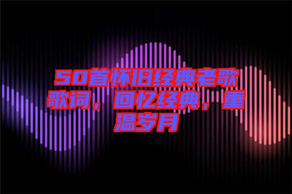 50首懷舊經(jīng)典老歌歌詞，回憶經(jīng)典，重溫歲月