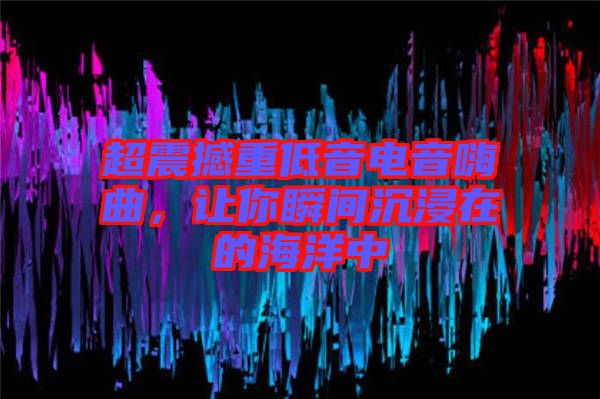 超震撼重低音電音嗨曲，讓你瞬間沉浸在的海洋中