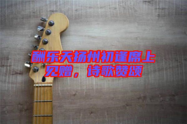 酬樂天揚州初逢席上見贈，詩歌贊頌