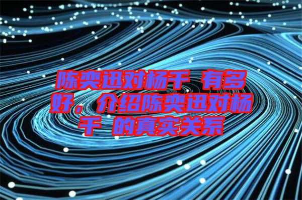 陳奕迅對楊千嬅有多好，介紹陳奕迅對楊千嬅的真實關系