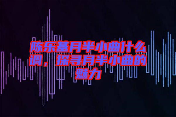 陳樂基月半小曲什么調(diào)，探尋月半小曲的魅力