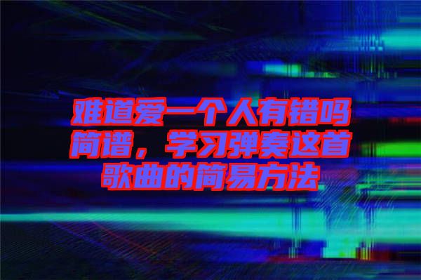難道愛(ài)一個(gè)人有錯(cuò)嗎簡(jiǎn)譜，學(xué)習(xí)彈奏這首歌曲的簡(jiǎn)易方法