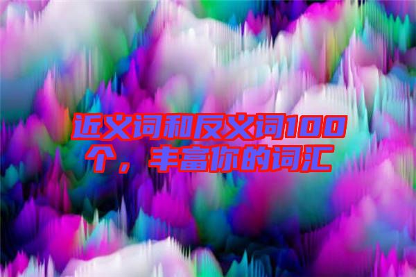 近義詞和反義詞100個(gè)，豐富你的詞匯