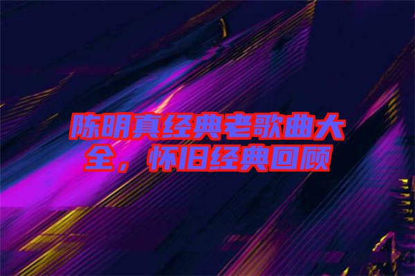 陳明真經(jīng)典老歌曲大全，懷舊經(jīng)典回顧