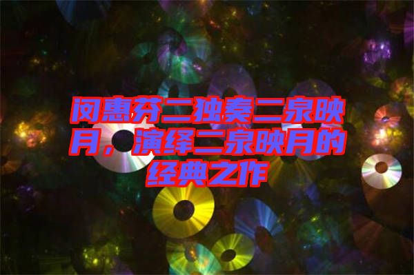 閔惠芬二獨(dú)奏二泉映月，演繹二泉映月的經(jīng)典之作