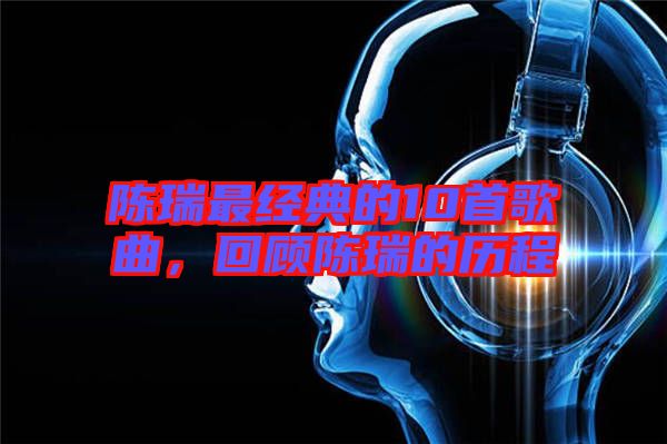 陳瑞最經(jīng)典的10首歌曲，回顧陳瑞的歷程