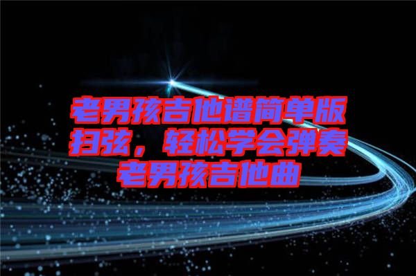老男孩吉他譜簡(jiǎn)單版掃弦，輕松學(xué)會(huì)彈奏老男孩吉他曲